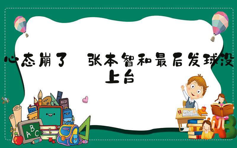 心态崩了 张本智和最后发球没上台